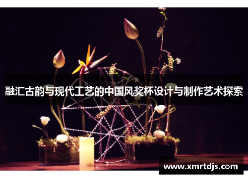 融汇古韵与现代工艺的中国风奖杯设计与制作艺术探索