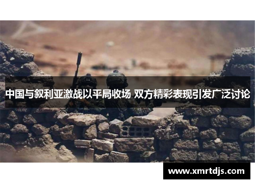 中国与叙利亚激战以平局收场 双方精彩表现引发广泛讨论