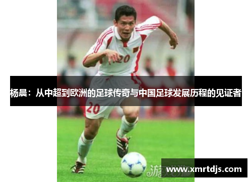 杨晨：从中超到欧洲的足球传奇与中国足球发展历程的见证者