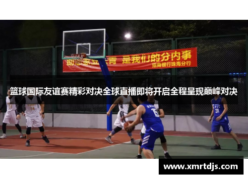 篮球国际友谊赛精彩对决全球直播即将开启全程呈现巅峰对决