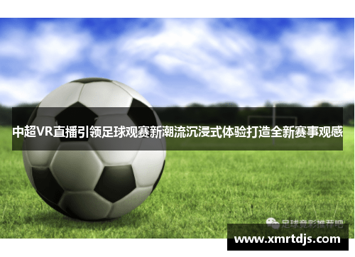 中超VR直播引领足球观赛新潮流沉浸式体验打造全新赛事观感