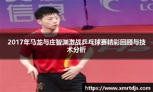 2017年马龙与庄智渊激战乒乓球赛精彩回顾与技术分析