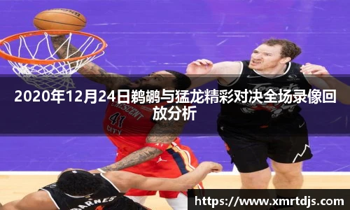 2020年12月24日鹈鹕与猛龙精彩对决全场录像回放分析