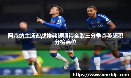 阿森纳主场迎战埃弗顿期待全取三分争夺英超积分榜高位