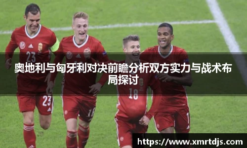 奥地利与匈牙利对决前瞻分析双方实力与战术布局探讨