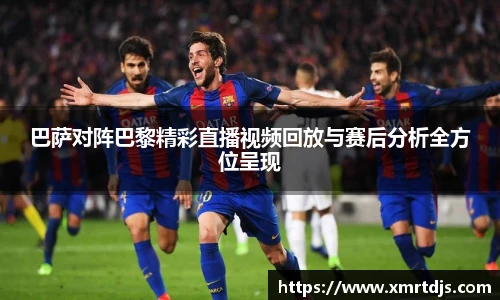 巴萨对阵巴黎精彩直播视频回放与赛后分析全方位呈现